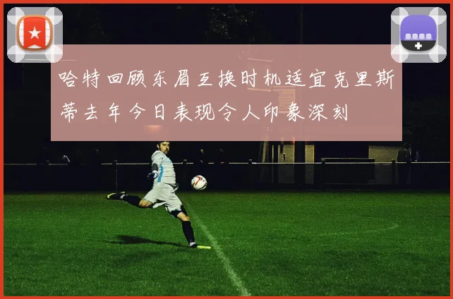 哈特回顾东眉互换时机适宜克里斯蒂去年今日表现令人印象深刻