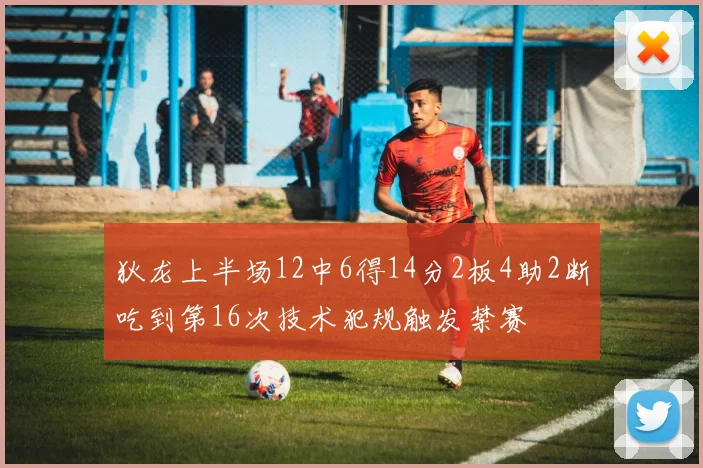 狄龙上半场12中6得14分2板4助2断吃到第16次技术犯规触发禁赛