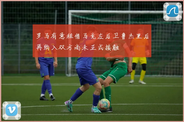 罗马有意租借马竞左后卫鲁杰里后再购入双方尚未正式接触