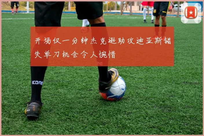开场仅一分钟杰克逊助攻迪亚斯错失单刀机会令人惋惜