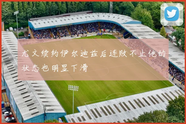 尤文续约伊尔迪兹后连败不止他的状态也明显下滑