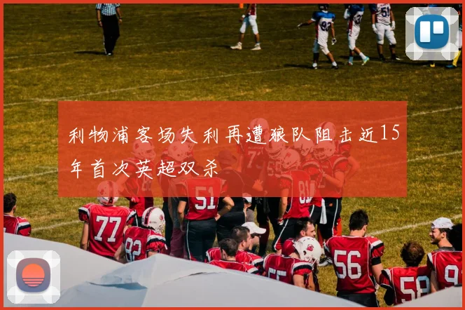 利物浦客场失利再遭狼队阻击近15年首次英超双杀