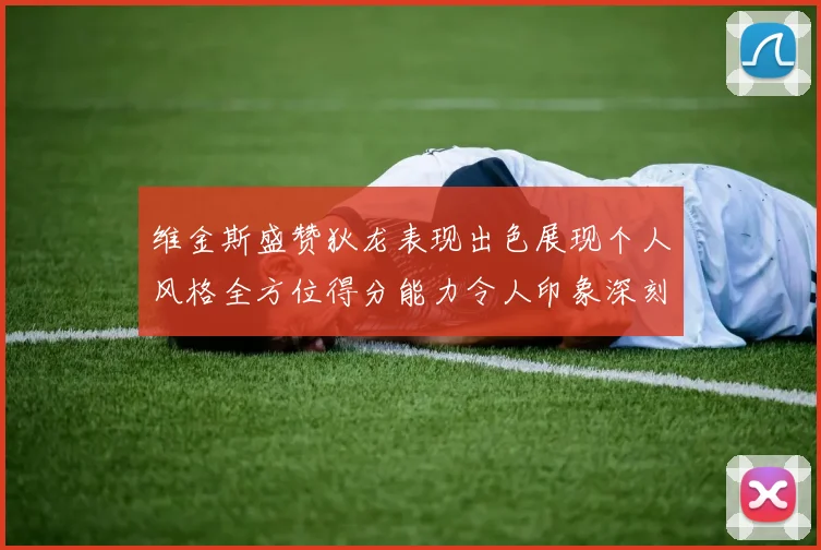 维金斯盛赞狄龙表现出色展现个人风格全方位得分能力令人印象深刻