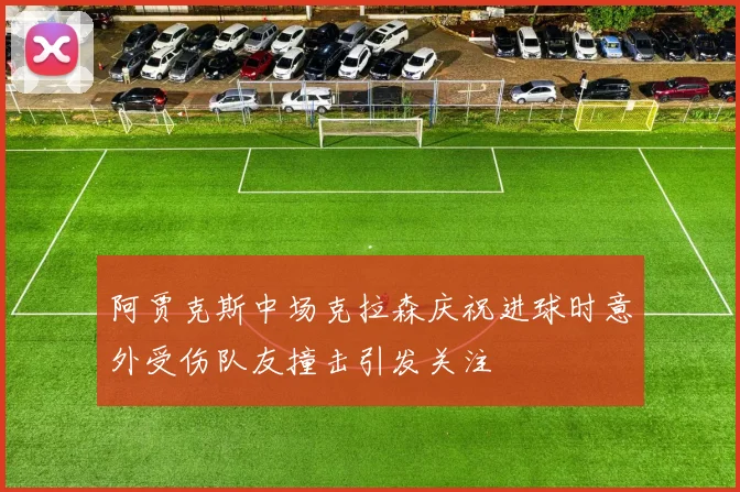 阿贾克斯中场克拉森庆祝进球时意外受伤队友撞击引发关注