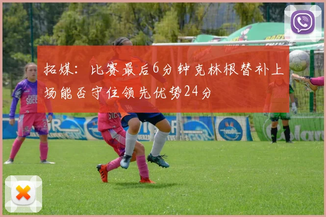 拓媒：比赛最后6分钟克林根替补上场能否守住领先优势24分
