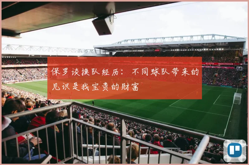 保罗谈换队经历：不同球队带来的见识是我宝贵的财富