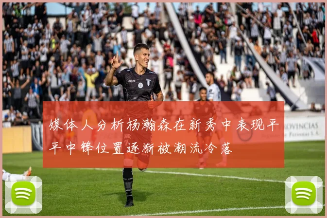 媒体人分析杨瀚森在新秀中表现平平中锋位置逐渐被潮流冷落