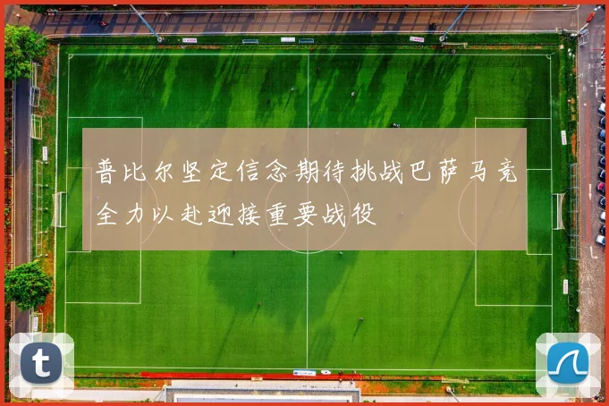 普比尔坚定信念期待挑战巴萨马竞全力以赴迎接重要战役