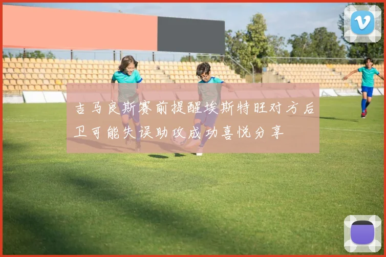 吉马良斯赛前提醒埃斯特旺对方后卫可能失误助攻成功喜悦分享