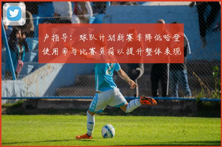 卢指导：球队计划新赛季降低哈登使用率与比赛负荷以提升整体表现