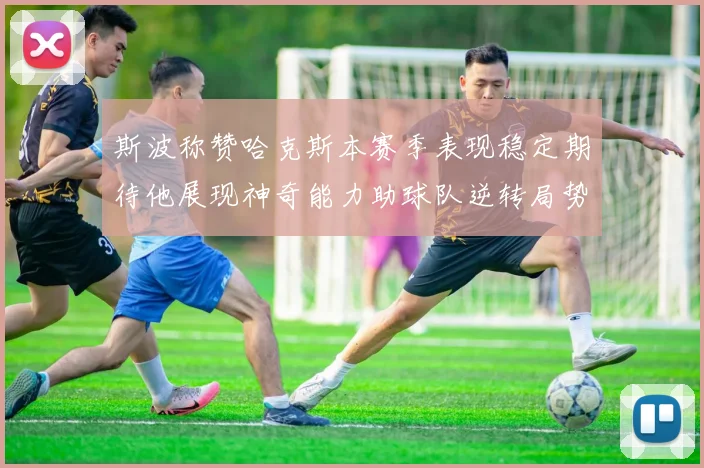 斯波称赞哈克斯本赛季表现稳定期待他展现神奇能力助球队逆转局势