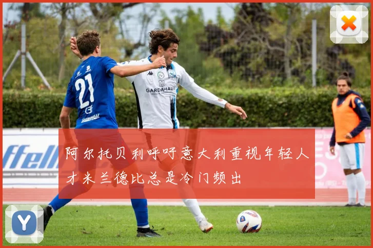 阿尔托贝利呼吁意大利重视年轻人才米兰德比总是冷门频出
