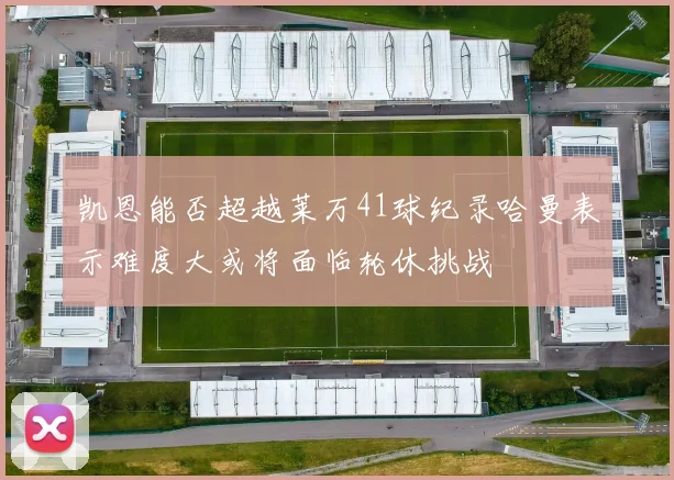 凯恩能否超越莱万41球纪录哈曼表示难度大或将面临轮休挑战
