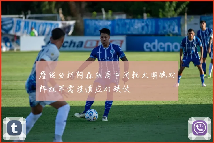 詹俊分析阿森纳周中消耗大明晚对阵红军需谨慎应对硬仗