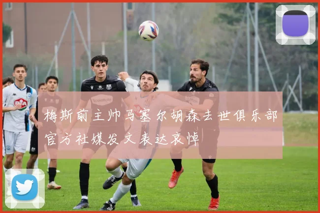 梅斯前主帅马塞尔胡森去世俱乐部官方社媒发文表达哀悼