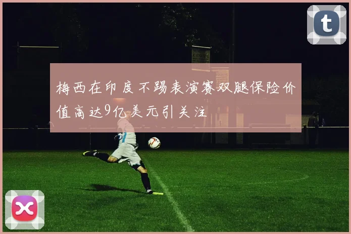 梅西在印度不踢表演赛双腿保险价值高达9亿美元引关注