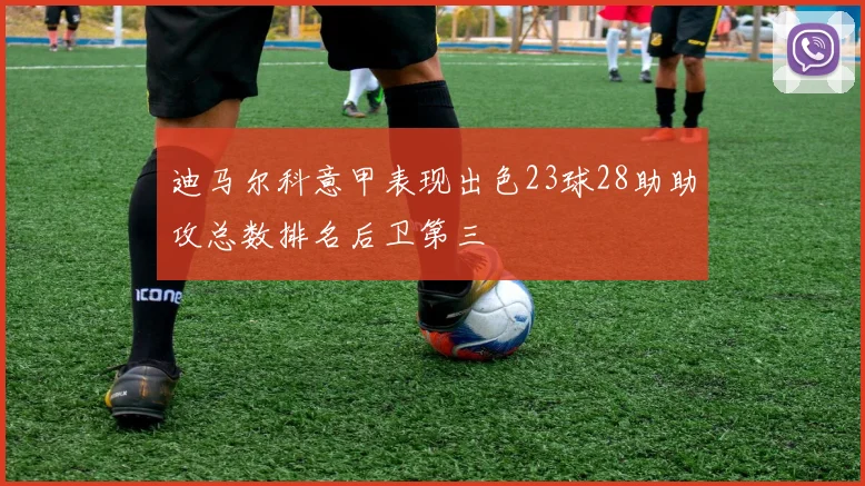 迪马尔科意甲表现出色23球28助助攻总数排名后卫第三