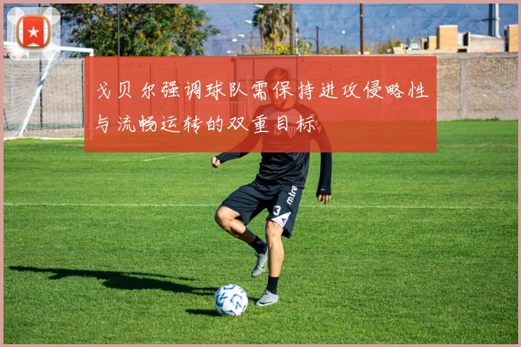 戈贝尔强调球队需保持进攻侵略性与流畅运转的双重目标