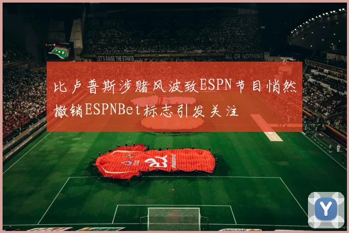比卢普斯涉赌风波致ESPN节目悄然撤销ESPNBet标志引发关注