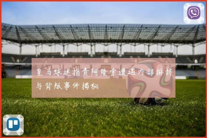 皇马球迷指责阿隆索遭遇内部排挤与背叛事件揭秘