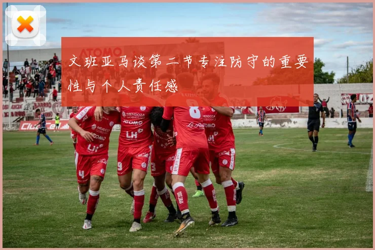 文班亚马谈第二节专注防守的重要性与个人责任感