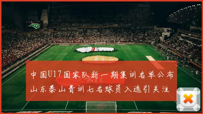 中国U17国家队新一期集训名单公布山东泰山青训七名球员入选引关注