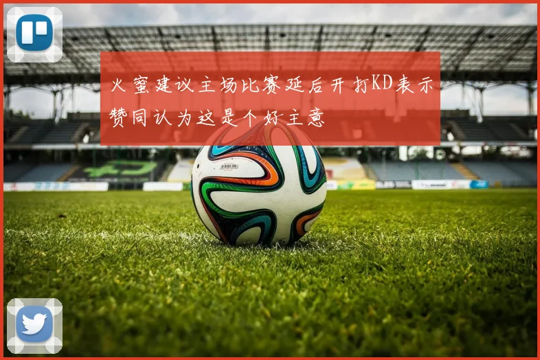 火蜜建议主场比赛延后开打KD表示赞同认为这是个好主意