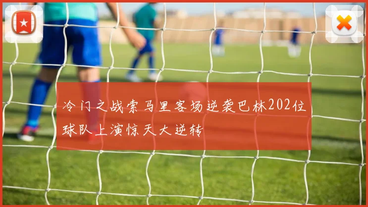冷门之战索马里客场逆袭巴林202位球队上演惊天大逆转