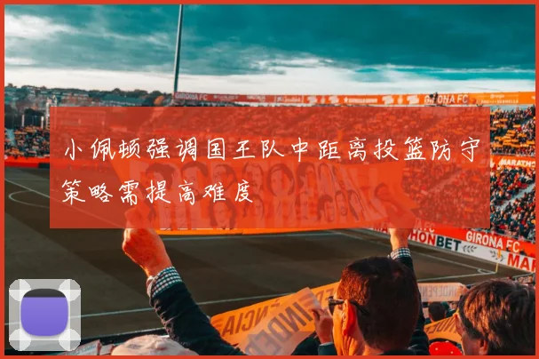 小佩顿强调国王队中距离投篮防守策略需提高难度