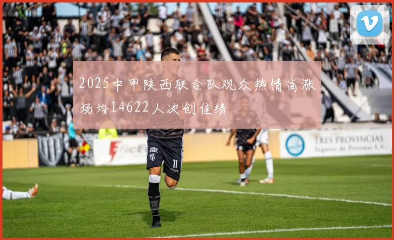 2025中甲陕西联合队观众热情高涨场均14622人次创佳绩