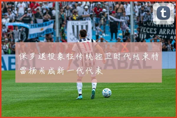 保罗退役象征传统控卫时代结束特雷杨或成新一代代表