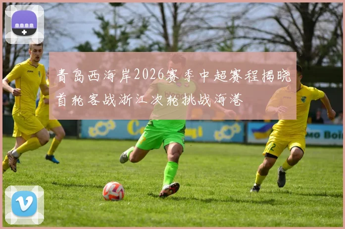 青岛西海岸2026赛季中超赛程揭晓首轮客战浙江次轮挑战海港