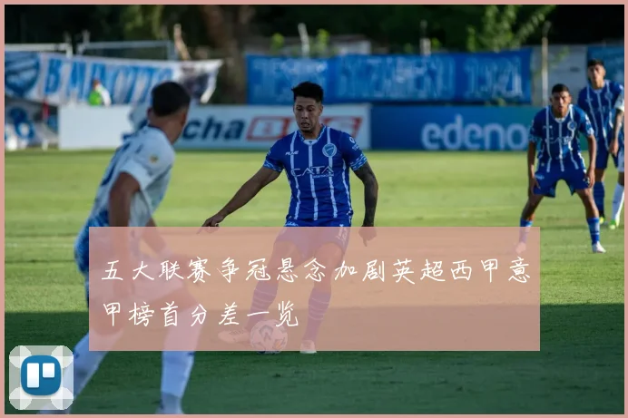 五大联赛争冠悬念加剧英超西甲意甲榜首分差一览