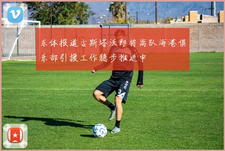 东体报道古斯塔沃即将离队海港俱乐部引援工作稳步推进中